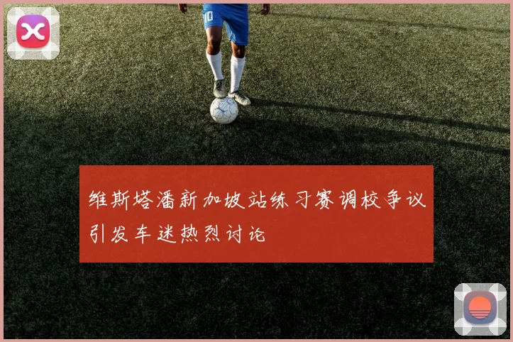 维斯塔潘新加坡站练习赛调校争议引发车迷热烈讨论